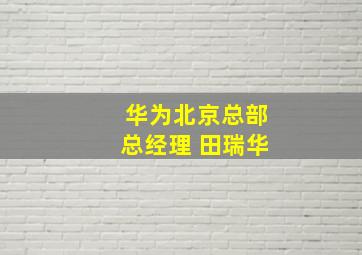 华为北京总部总经理 田瑞华